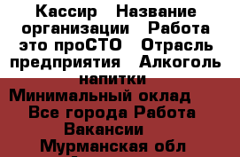 Кассир › Название организации ­ Работа-это проСТО › Отрасль предприятия ­ Алкоголь, напитки › Минимальный оклад ­ 1 - Все города Работа » Вакансии   . Мурманская обл.,Апатиты г.